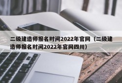 二级建造师报名时间2022年官网（二级建造师报名时间2022年官网四川）