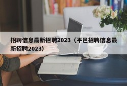 招聘信息最新招聘2023（平邑招聘信息最新招聘2023）