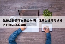 注册会计师考试报名时间（注册会计师考试报名时间2023郑州）