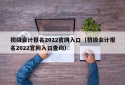 初级会计报名2022官网入口（初级会计报名2022官网入口查询）