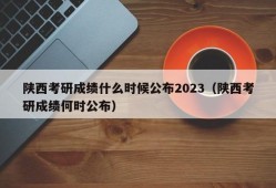陕西考研成绩什么时候公布2023（陕西考研成绩何时公布）