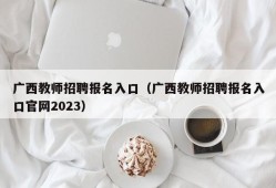 广西教师招聘报名入口（广西教师招聘报名入口官网2023）