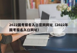 2022国考报名入口官网网址（2022年国考报名入口网址）