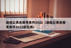 湖南公务员报考条件2022（湖南公务员报考条件2022职位表）