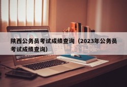 陕西公务员考试成绩查询（2023年公务员考试成绩查询）
