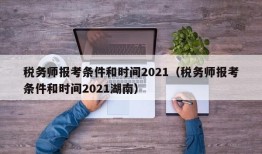 税务师报考条件和时间2021（税务师报考条件和时间2021湖南）