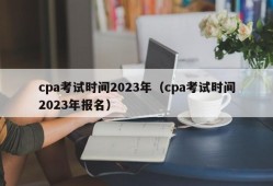 cpa考试时间2023年（cpa考试时间2023年报名）