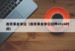 南京事业单位（南京事业单位招聘2024时间）