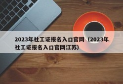 2023年社工证报名入口官网（2023年社工证报名入口官网江苏）