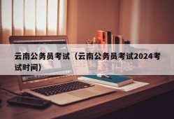 云南公务员考试（云南公务员考试2024考试时间）