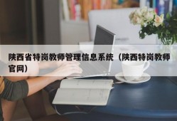 陕西省特岗教师管理信息系统（陕西特岗教师官网）