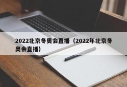 2022北京冬奥会直播（2022年北京冬奥会直播）