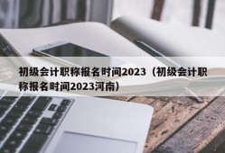 初级会计职称报名时间2023（初级会计职称报名时间2023河南）