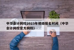 中华会计网校2023年初级报名时间（中华会计网校官方网校）