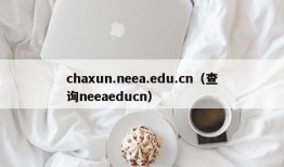 chaxun.neea.edu.cn（查询neeaeducn）