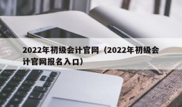 2022年初级会计官网（2022年初级会计官网报名入口）